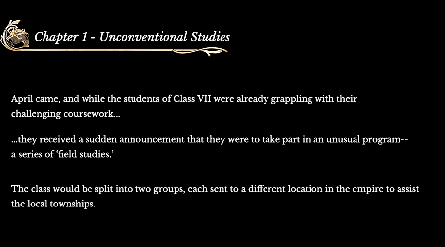 Chapter 1 - Unconventional Studies: April came, and while the students of Class VII were already grappling with their challenging coursework... ...they received a sudden announcement that they were to take part in an unusual program-- a series of ‘field studies.’ The class would be split into two groups, each sent to a different location in the empire to assist the local townships.