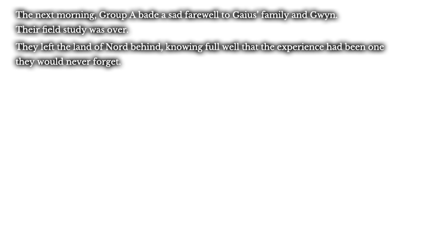 The next morning, Group A bade a sad farewell to Gaius’ family and Gwyn. Their field study was over. They left the land of Nord behind, knowing full well that the experience had been one they would never forget.